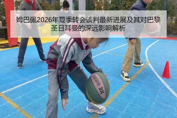姆巴佩2026年夏季转会谈判最新进展及其对巴黎圣日耳曼的深远影响解析 | MILAN SPORTS