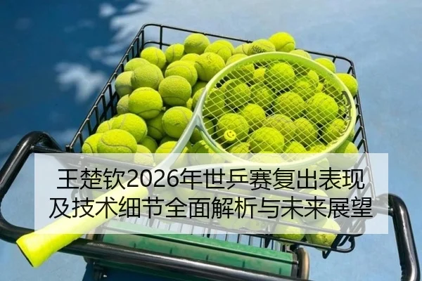 王楚钦2026年世乒赛复出表现及技术细节全面解析与未来展望（MILAN SPORTS）